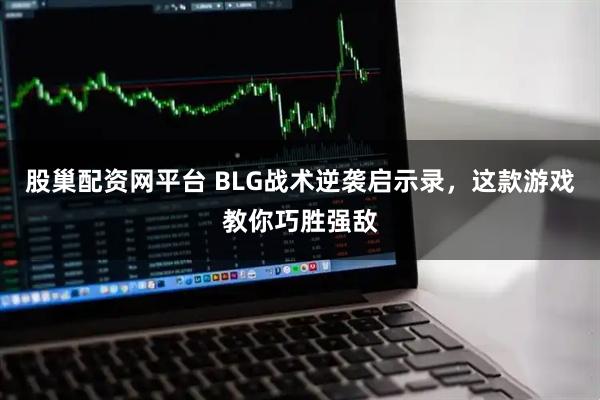 股巢配资网平台 BLG战术逆袭启示录，这款游戏教你巧胜强敌