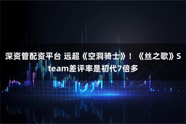 深资管配资平台 远超《空洞骑士》！《丝之歌》Steam差评率是初代7倍多