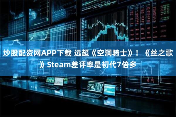 炒股配资网APP下载 远超《空洞骑士》！《丝之歌》Steam差评率是初代7倍多