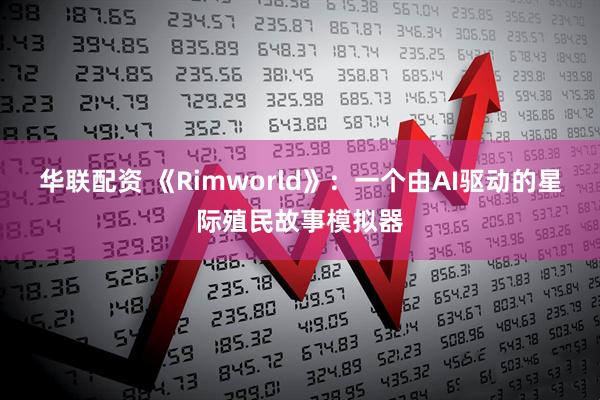 华联配资 《Rimworld》：一个由AI驱动的星际殖民故事模拟器