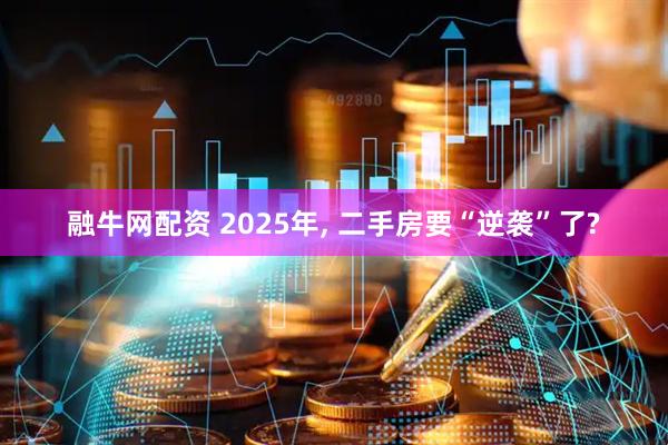 融牛网配资 2025年, 二手房要“逆袭”了?