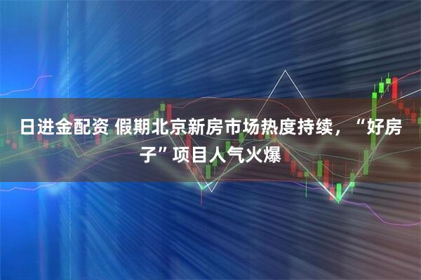 日进金配资 假期北京新房市场热度持续，“好房子”项目人气火爆