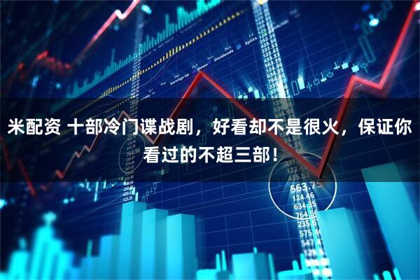 米配资 十部冷门谍战剧，好看却不是很火，保证你看过的不超三部！