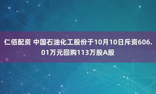 仁佰配资 中国石油化工股份于10月10日斥资606.01万元回购113万股A股