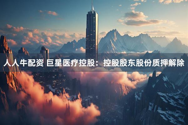 人人牛配资 巨星医疗控股：控股股东股份质押解除