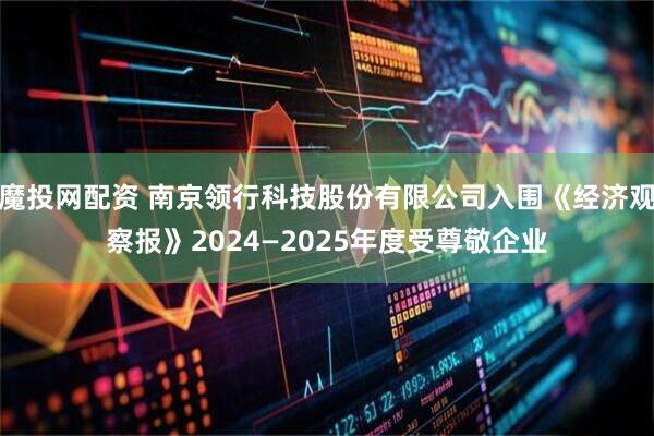 魔投网配资 南京领行科技股份有限公司入围《经济观察报》2024—2025年度受尊敬企业