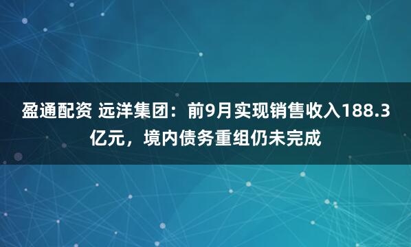 盈通配资 远洋集团：前9月实现销售收入188.3亿元，境内债务重组仍未完成
