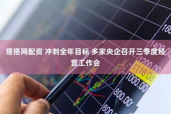 搭搭网配资 冲刺全年目标 多家央企召开三季度经营工作会