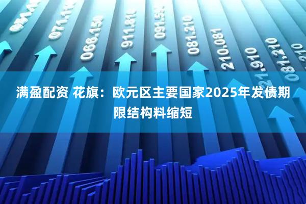 满盈配资 花旗：欧元区主要国家2025年发债期限结构料缩短
