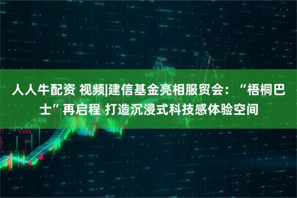 人人牛配资 视频|建信基金亮相服贸会：“梧桐巴士”再启程 打造沉浸式科技感体验空间